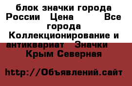 блок значки города России › Цена ­ 300 - Все города Коллекционирование и антиквариат » Значки   . Крым,Северная